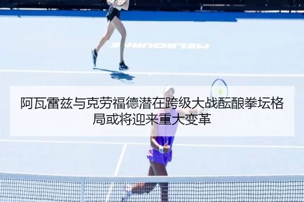 阿瓦雷兹与克劳福德潜在跨级大战酝酿拳坛格局或将迎来重大变革